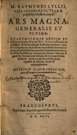 Raymundi Lullii Ars magna, generalis et ultima : quarumcunque artium et scientiarum ipsius Raymundi Lullii assecutrix & clavigera & ad eas aditum faciliorem praebens, antehac nusquam arti impressoriae emunctius commendata ...