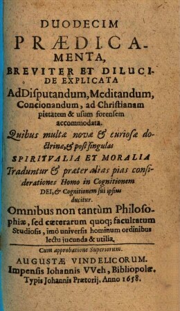 Duodecim Praedicamenta, Breviter Et Dilucide Explicata Ad Disputandum, Meditandum, Concionandum, ad Christianam pietatem & usum forensem accomodata : Quibus multae novae & curiosae doctrinae, & post singulas Spiritvalia Et Moralia Traduntur & praeter alias pias considerationes Homo in Cognitionem Dei, & Cognitionem sui ipsius ducitur