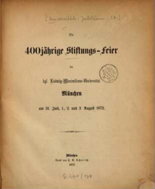 Die 400jährige Stiftungs-Feier der kgl. Ludwig-Maximilians-Universität München am 31. Juli, 1. 2. und 3. August 1872