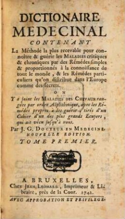 Dictionaire medecinal : contenant la méthode la plus recevable pour connoître & guérir les maladies crit. & chron. par des rémédes simples & proportionnés à la connoissance de tout le monde ... ; on y a joint les maladies des chevaux ... avec les rémédes propres à les guérir, 1