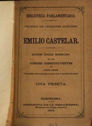Discursos integros pronunciados en las Córtes constituyentes de 1873 - 1874 : Biblioteca parlamentaria. Galería de oradores ilustres Emilio Castelar