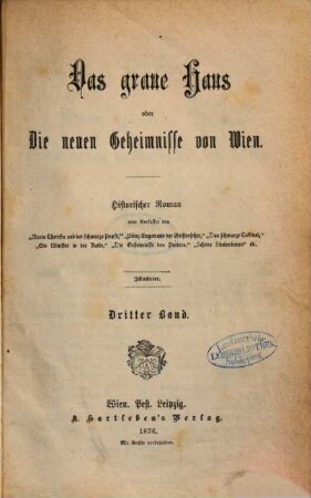 Das graue Haus oder Die neuen Geheimnisse von Wien : Historischer Roman vom Verfasser von "Maria Theresia und der schwarze Papst", "Prinz Eugen und der Geisterseher", "Ein Minister in der Kutte", "Das schwarze Cabinet", "Die Geheimnisse des Praters", "Schöne Sünderinnen" u.s.w. u.s.w. Mit 24 Illustrationen. 3