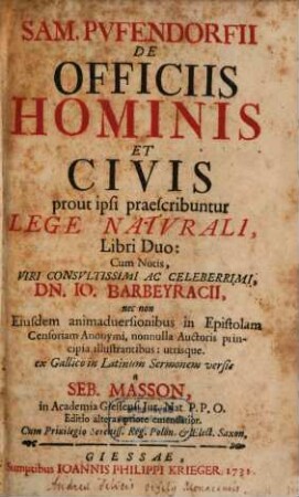 Sam. Pvfendorfii De Officiis Hominis Et Civis prout ipsi praescribuntur Lege Natvrali, Libri Duo : Cum Notis, Viri Consvltissimi Ac Celeberrimi, Dn. Io. Barbeyracii, nec non Eiusdem animaduersionibus in Epistolam Censoriam Anonymi, nonulla Auctoris principia illustranttibus: utriusque