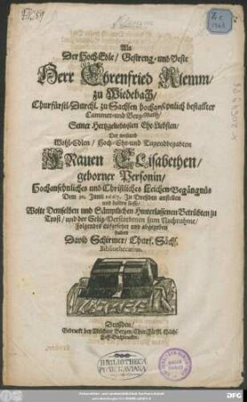 Als Der Hoch-Edle/ Gestreng- und Veste Herr Ehrenfried Klemm/ zu Wiedebach ... Seiner ... Frauen Elisabethen/ geborner Personin/ Hochansehnliches ... Leichen-Begängnüs Dem 30. Iunii 1667. In Dreßden anstellen und halten liesse/ Wolte Demselben und ... der Selig-Verstorbenen zum Nachruhme/ Folgendes aufgesetzet und abgegeben haben David Schirmer/ Churf. Sächs. Bibliothecarius