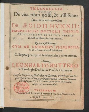 Threnologia De vita, rebus gestis, & tristissimo simul ac beatissimo obitu Dn. Aegidii Hunnii: Magni Illius Doctoris Theologi: Et Purioris Religionis Christianae assertoris ac vindicis acerrimi : Recitata Witebergae Cum Ab Ordinibus Universitatis in luctu maximo & iustissimo Collegae & praeceptori desideratissimo parentaretur