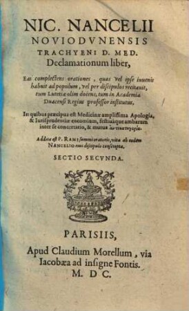 Nic. Nancelii Noviodunensis Trachyeni D. Med. Declamationum liber : Eas complectens orationes, quas vel ipse iuvenis habuit ad populum, vel per discipulos recitavit, tum Lutetiae olim docens, cum in Academia Duacensi Regius professor institutus .... Sectio Secunda
