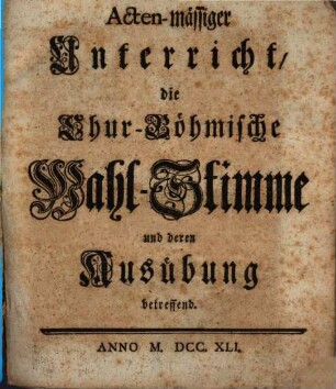 Acten-mässiger Unterricht, die Chur-Böhmische Wahl-Stimme und deren Ausübung betreffend
