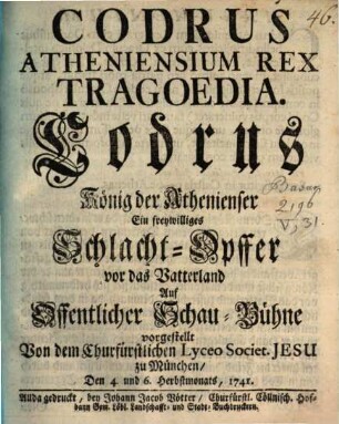 Codrus Atheniensium Rex : Tragoedia. Codrus König der Athenienser Ein freywilliges Schlacht-Opffer vor das Vatterland ; Auf Offentlicher Schau-Bühne vorgestellt Von dem Churfürstlichen Lyceo Societ. Jesu zu München, Den 4. und 6. Herbstmonats, 1741.