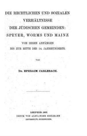 Die rechtlichen und sozialen Verhältnisse der jüdischen Gemeinden : Speyer, Worms und Mainz : von ihren Anfängen bis zur Mitte des 14. Jahrhunderts / von Ephraim Carlebach