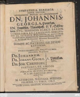 Sympatheia. Elegiaca. Super. Obitum. Reverendiss. Nobiliss. Ac. Generosissimi. Dn. Johannis-Georgi[i]. A. Ponickau. In. Pombsen. Nauenhoff. Et. Schönborn. Etc. : Ad. ... Fratres. Dn. Johannem. Dn. Johann-Georg. Dn. Joh. Christoph. } A. Ponickau. Etc. Fautores. Et. Amicos. Colendissimos. Pietatis. In. Ipsos. Et. Cultus. In. B. Dn. Parentem. Ergo.