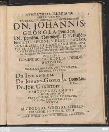 Sympatheia. Elegiaca. Super. Obitum. Reverendiss. Nobiliss. Ac. Generosissimi. Dn. Johannis-Georgi[i]. A. Ponickau. In. Pombsen. Nauenhoff. Et. Schönborn. Etc. : Ad. ... Fratres. Dn. Johannem. Dn. Johann-Georg. Dn. Joh. Christoph. } A. Ponickau. Etc. Fautores. Et. Amicos. Colendissimos. Pietatis. In. Ipsos. Et. Cultus. In. B. Dn. Parentem. Ergo.