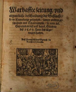 Warhaffte zeitung, vnd aigentliche beschreibung der Schlacht, so in Franckreich geschehen, sampt andern geschichten vnd Scharmützeln, so vom 26. Septembris biß auff den 6. Octobris diß 1569. Jars sich zu getragen haben : Auß Frantzösischer Sprach, in Teutsch verdolmetscht