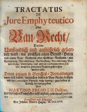 Tractatus De Iure Emphyteutico Oder Bau-Recht : Darinnen ... gehandelt wird, wie zwischen einen Grund-Herrn und einen Bau-Rechtern oder Erbbau-Rechtern, mit Aufrichtung, Veranleitung, Verkauffung, Veränderung, Verwürckung, Entsetzung, und andren vorkommenden Fällen, nach den gemeinen Rechten gesprochen werden solle