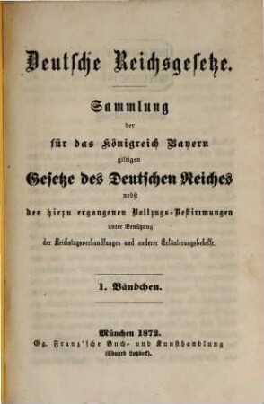 Deutsche Reichsgesetze : Sammlung der für das Königreich Bayern giltigen Gesetze des Deutschen Reiches nebst den hiezu ergangenen Vollzugs-Bestimmungen unter Benützung der Reichstagsverhandlungen und anderer Erläuterungsbehelfe. I