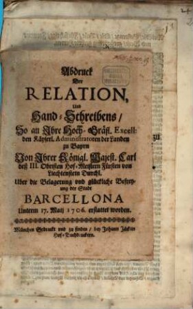 Abdruck der Relation, Und Hand-Schreibens, So an ... den Kays. Administratoren d. Landen zu Bayrn ... Uber die Belagerung vnd glückliche Befreyung der Stadt Barcellona Unterm 17. Maij 1706. erstattet worden