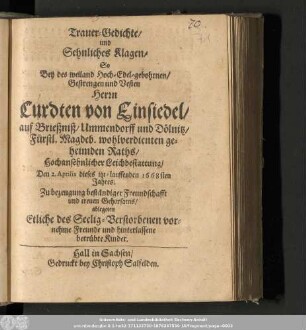 Trauer-Gedichte/ und Sehnliches Klagen/ So Bey des ... Herrn Curdten von Einsiedel/ ... Hochansehnlicher Leichbestattung/ Den 2. Aprilis dieses itzt-lauffenden 1668sten Jahres/ Zu bezeugung beständiger Freundschafft und treuen Gehorsams/ ablegeten Etliche des Seelig-Verstorbenen vornehme Freunde und hinterlassene betrübte Kinder.