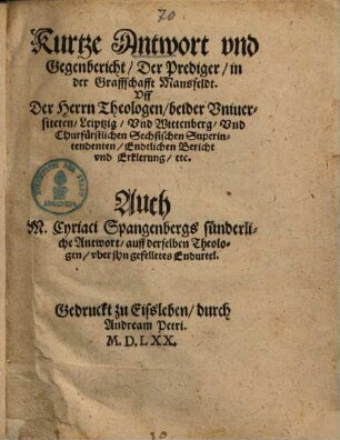 Kurtze Antwort und Gegenbericht, der Prediger, in der Graffschafft Mansfeldt uff der Herrn Theologen, beider Universiteten, Leiptzig, und Wittenberg ... Endtlichen Bericht ...