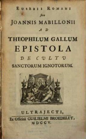 Eusebii Romani, sive Joan. Mabillionii ... Epistola de Cultu Sanctorum ignotorum