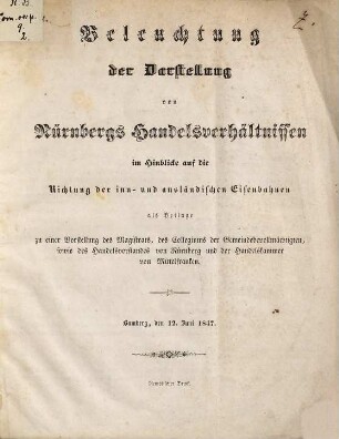 Beleuchtung der Darstellung von Nürnbergs Handelsverhältnissen im Hinblicke auf die Richtung der inn- und ausländischen Eisenbahnen : als Beilage zu einer Vorstellung des Magistrats, des Collegiums der Gemeindebevollmächtigten, sowie des Handelsvorstandes von Nürnberg und der Handelskammer von Mittelfranken ; Bamberg, den 12. Juni 1847