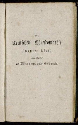 Der Teutschen Chrestomathie Zweyter Theil, hauptsächlich zur Bildung eines guten Geschmacks. Der Teutschen Chrestomathie Zweyter Theil, hauptsächlich zur Bildung eines guten Geschmacks.