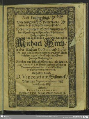Leichpredigt, Uber den Spruch S. Pauli Rom. 8. Ihr seyd nicht fleischlich, sondern geistlich, [et]c. Bey ansehlichem Begräbniß des weiland Ehrwürdigen ... Herrn Michael Wirth, beyder Rechten Doctorn und Professorn ... : Welcher am PfingstMontag, als den 25. Maii Anno 1618. ... selig entschlaffen, und Donnerstags hernach/ den 28. Maii ... bestattet worden