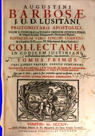 Augustini Barbosae, I. U. D. Lusitani, ... Collectanea In Codicem Justiniani : ex Doctoribus tum priscis, tum neotericis ; Opus tam in scholis, quàm in foro versantibus apprimè necessarium, ac utile, 1. Tres Libros Priores Codicis Continens