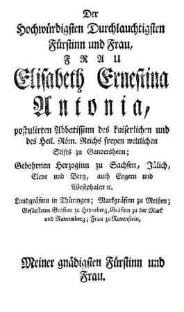 Der Hochwürdigsten Durchlauchtigsten Fürstinn und Frau, Frau Elisabeth Ernestina Antonia, postulirten Abbatissinn des kaiserlichen und des Heil. Röm. Reichs freyen weltlichen Stifts zu Gandersheim; [...]