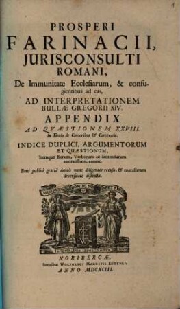 Prosperi Farinacii, Iurisconsulti Romani, De Immunitate Ecclesiarum, & confugientibus ad eas, Ad Interpretationem Bullae Gregorii XIV. Appendix Ad Quaestionem XXVIII. In Titulo de Carceribus & Carceratis : Indice Duplici, Argumentorum Et Quaestionum, Itemque Rerum, Verborum ac sententiarum accuratissimo, annexo