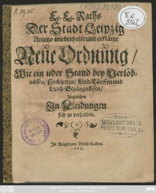 E. E. Raths Der Stadt Leipzig Anietzo wiederholte und erklärte Neue Ordnung/ Wie ein ieder Stand bey Verlöbnüssen/ Hochzeiten/ Kind-Täuffen und Leich-Begängnüssen/ Ingleichen In Kleidungen sich zu verhalten : [Publiciret Leipzig den 15. Decembris Anno 1661.]