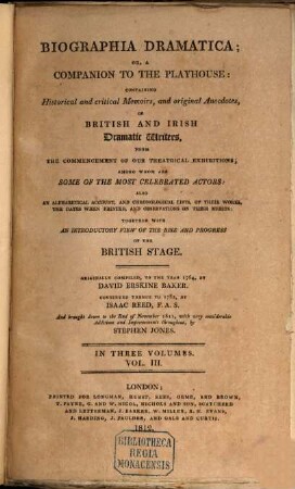 Biographia dramatica, or a companion to the playhouse : containing historical and critical memoirs, and original anecdotes, of British and Irish dramatic writers, from commencement of our theatrical exhibitions, among are some of the most celebrated actors. Vol. III