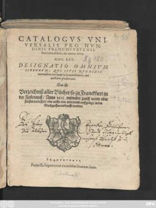 Catalogus Universalis Pro Nundinis Francofurtensibus vernalibus, de anno 1605. Hoc Est: Designatio Omnium Librorum, Qui Istis Nundinis vernalibus, vel novi, vel emendatiores, aut auctiores prodierunt. Das ist: Verzeichniß aller Bücher/ so zu Franckfurt in der Fastenmeß/ Anno 1605. entweder gantz neuw oder sonsten verbessert/ oder auffs new widerumb auffgelegt/ in der Buchgassen verkaufft worden