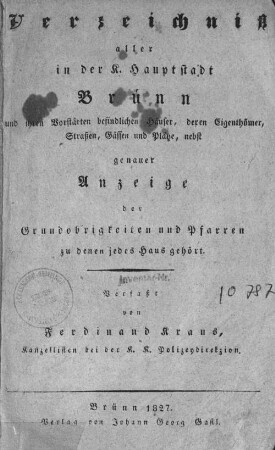 Verzeichnis aller in der K. Hauptstadt Brünn und ihren Vorstädten befindlichen Häuser, deren Eigenthümer, Straßen, Gässen und Plätze, nebst genauer Anzeige der Grundobrigkeiten und Pfarren zu denen jedes Haus gehört