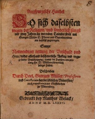 Augspurgische Handel So sich daselbsten wegen der Religion vnd sonderlich juengst vor zwey Jahren im werenden Calender streit mit Georgen Mueller D. Pfarrer vnd Superintendenten daselbst zugetragen : Sampt Notwendiger rettung der Vnschuld vnd ehren wider allerhand beschwerliche Anklag ... damit die Papisten eine zeitlang jhn D. Muellern fuernemlich beleget haben