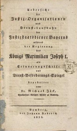 Uebersicht der Justiz-Organisationen und Dienst-Laufbahn der Justizstaatsdiener Bayerns während der Regierung des Königs Maximilian Joseph I. : als Erinnerungsschrift und Dienst-Beförderungs-Spiegel