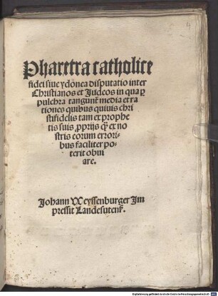 Pharetra catholice fidei siue ydonea disputatio inter Christianos et Judeos in qua [pro] pulchra tangun[tur] media et rationes quibus quiuis christifidelis tam ex prophetis suis [pro]prijs q[uam] ex nostris eorum erroribus faciliter poterit obuiare