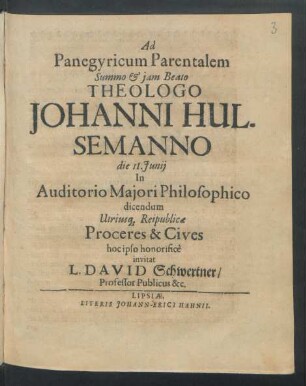 Ad Panegyricum Parentalem Summo & iam Beato Theologo Johanni Hulsemanno die 11. Iunii In Auditorio Maiori Philosophico dicendum Utriusq[ue] Reipublicae Proceres & Cives hoc ipso honorifice invitat L. David Schwertner/ Professor Publicus &c. : [Scriptum die VIII. Iunii Anno M.DC.LXII.]