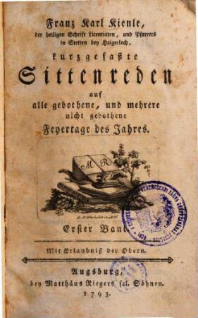Franz Karl Kienle, der heiligen Schrift Licentiaten, und Pfarrers in Stetten bey Haigerloch, kurzgefaßte Sittenreden auf alle gebothene, und mehrere nicht gebothene Feyertage des Jahres, 1
