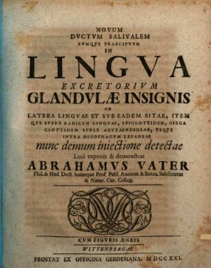 Novum Ductum Salivalem Eumque Praecipuum In Lingua Excretorium Glandulae Insignis Ad Latera Linguae Et Sub Eadem Sitae, Itemque Super Radicem Linguae,Epiglottidem, Circa Glottidem Super Arytaenoideas, Usque Intra Oesophagum Expansae nunc demum iniectione detectae : Cum Figuris Aeneis