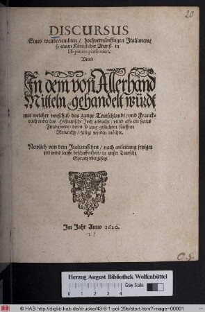 Discursus Eines weitberiembten/ hochvernünfftigen Italianers/ so etwan Königlicher Mayest. in Hispanien praesentiert, Unnd In dem von Allerhand Mitteln gehandelt würdt mit welcher vorschub das gantze Teutschlandt/ und Franckreich under das Hispanische Joch gebracht: unnd also ein sattes Fundament/ deren so lang gesuchten fünfften Monarchy/ gelegt werden möchte : Newlich von dem Italianischen/ nach anleitung jetziger zeit unnd leuffe beschaffenheit/ in unser Teutsche Sprach ubergesetzt