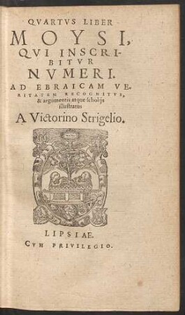 QVARTVS LIBER || MOYSI,|| QVI INSCRI-||BITVR NVMERI.|| AD EBRAICAM VE-||RITATEM RECOGNITVS,|| & argumentis atque scholijs || illustratus || A Victorino Strigelio.||