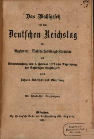 Das Wahlgesetz für den deutschen Reichstag mit Reglement, Wahlverhandlungsformular und Bekanntmachung vom 1. Februar 1871 über Abgrenzung der Bayerischen Wahlbezirke, nebst Inhalts-Übersicht und Einleitung