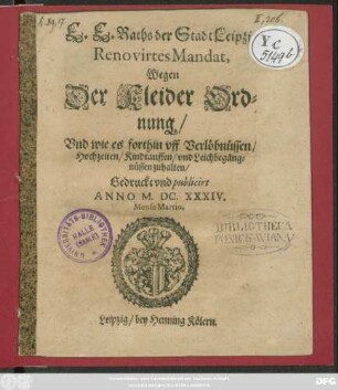 E. E. Raths der Stadt Leipzig Renovirtes Mandat, Wegen Der Kleider Ordnung : Und wie es forthin uff Verlöbnüssen/ Hochzeiten/ Kindtauffen/ und Leichbegängnüssen zuhalten ; Gedruckt und publicirt Anno M.DC.XXXIV. Mense Martio