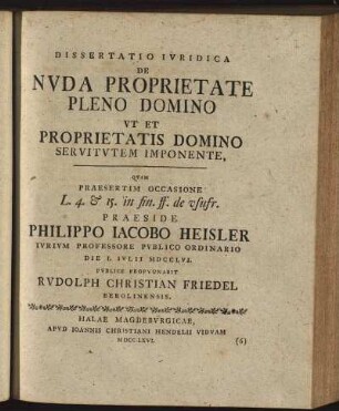 Dissertatio Iuridica De Nuda Proprietate Pleno Domino Ut Et Proprietatis Domino Servitutem Imponente / Quam ... Praeside Philippo Jacobo Heisler Iurium Professore Publico Ordinario Die I. Iulii MDCCLVI. Publice Propugnabit Rudolph Christian Friedel Berolinensis.