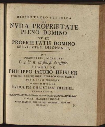 Dissertatio Iuridica De Nuda Proprietate Pleno Domino Ut Et Proprietatis Domino Servitutem Imponente / Quam ... Praeside Philippo Jacobo Heisler Iurium Professore Publico Ordinario Die I. Iulii MDCCLVI. Publice Propugnabit Rudolph Christian Friedel Berolinensis.