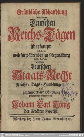 Gründliche Abhandlung von denen Teutschen Reichs-Tägen überhaupt und dem noch fürwährenden zu Regensburg insbesondere aus dem Teutschen Staats-Recht Reichs-Tags-Handlungen und gegenwärtiger Observanz
