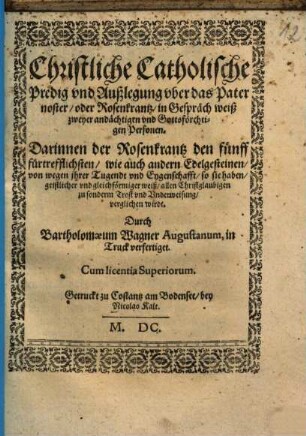 Christliche Catholische Predig vnd Außlegung vber das Pater noster, oder Rosenkrantz, in Gespräch weiß zweyer andächtigen vnd Gottsförchtigen Personen : Darinnen der Rosenkrantz den fünff fürtrefflichsten, wie auch andern Edelgesteinen, von wegen ihrer Tugendt vnd Eygenschafft, so sie haben, geistlicher und gleichförmiger weiß, allen Christglaubigen zu sonderm Trost und Underweisung, verglichen wirdt