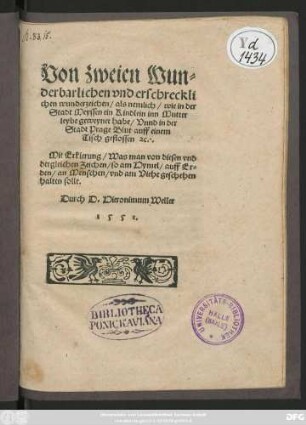 Von zweien Wun=||derbarlichen vnd erschreckli||chen wunderzeichen/ als nemlich/ wie in der || Stadt Meyssen ein Kindlein inn Mutter||leybe geweynet habe/ Vnnd in der || Stadt Prage Blut auff einem || Tisch geflossen #[et]c.|| Mit Erklerung/ Was man von diesen vnd || dergleichen Zeichen/ so am Hymel/ auff Er=||den/ an Menschen/ vnd am Viehe geschehen || halten solle.|| Durch D.Hieronimum Weller.||