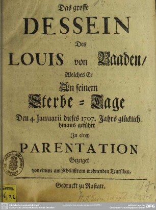 Das grosse Dessein Des Louis von Baaden, Welches Er An seinem Sterbe-Tage Den 4. Januarii dieses 1707. Jahrs glücklich hinaus geführt : In einer Parentation gezeiget von einem am Rheinstrom wohnenden Teutschen