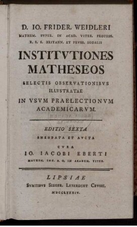 D. Io. Frider. Weidleri Mathem. Super. In Acad. Viteb. Profess. R.S.S. Britann. Et Pruss. Sodalis Institvtiones Matheseos Selectis Observationibvs Illvstratae In Usum Praelectionvm Academicarvm