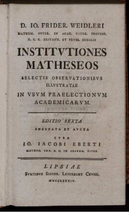 D. Io. Frider. Weidleri Mathem. Super. In Acad. Viteb. Profess. R.S.S. Britann. Et Pruss. Sodalis Institvtiones Matheseos Selectis Observationibvs Illvstratae In Usum Praelectionvm Academicarvm